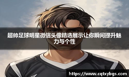 超帅足球明星微信头像精选展示让你瞬间提升魅力与个性